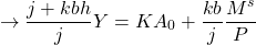 \[ \to \frac{j + kbh}{j} Y = KA_0 + \frac{kb}{j} \frac{M^s}{P}\]