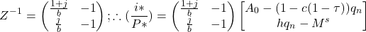 \[ Z^-^1 = \begin{pmatrix} \frac{1 + j}{b} & - 1 \\ \frac{j}{b} & - 1 \end{pmatrix} ; \therefore ( \frac{ i \ast}{ P \ast}) = \begin{pmatrix} \frac{1 + j}{b} & - 1 \\ \frac{j}{b} & - 1 \end{pmatrix} \begin{bmatrix} A_0 - (1 - c(1 - \tau) ) q_n \\ hq_n - M^s \end{bmatrix}\]