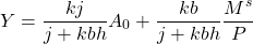 \[ Y = \frac{kj}{j + kbh} A_0 + \frac{kb}{j + kbh} \frac{M^s}{P}\]