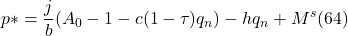 \[ p \ast = \frac{j}{b} ({A_0 - { 1 - c(1 - \tau )} q_n) - hq_n + M^s (64)\]