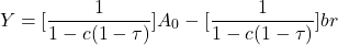 \[Y = [\frac{1}{1-c(1-\tau)}] A_0 - [\frac{1}{1-c(1-\tau)}]br\]