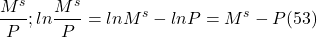 \[ \frac{M^s}{P} ; ln \frac{M^s}{P} = ln M^s - ln P = M^s - P (53)\]