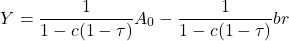 \[ Y = \frac{1}{1 - c(1 - \tau)} A_0 - \frac{1}{1 - c(1 - \tau)} br\]