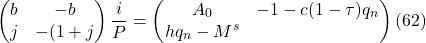 \[\begin {pmatrix} b & -b\\ j & - (1 + j \end {pmatrix} \frac{i}{P} = \begin {pmatrix} A_0 & - {1 - c( 1 - \tau)} q_n \\ hq_n - M^s \end {pmatrix} (62)\]