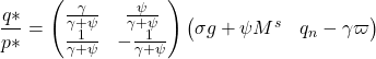 \[ \frac{ q \ast }{ p \ast} = \begin{pmatrix} \frac{\gamma}{ \gamma + \psi} & \frac{ \psi}{ \gamma + \psi } \\ \frac{1}{ \gamma + \psi} & - \frac{1}{ \gamma + \psi}\end{pmatrix} \begin{pmatrix} \sigma g + \psi M^s & q_n - \gamma \varpi \end{pmatrix}\]