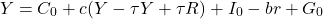 \[ Y = C_0 + c(Y - \tau Y + \tau R) + I_0 - br + G_0\]